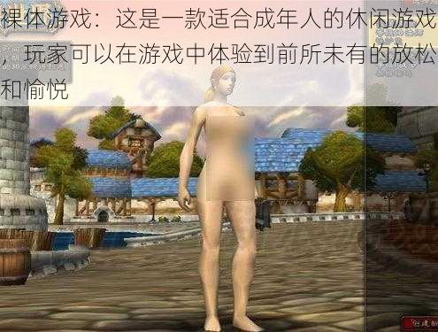 裸体游戏:这是一款适合成年人的休闲游戏,玩家可以在游戏中体验到前所未有的放松和愉悦