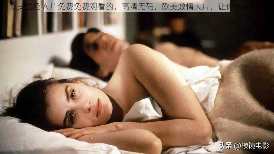 欧美性色 A 片免费免费观看的,高清无码,欧美激情大片,让你欲罢不能