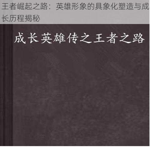 王者崛起之路:英雄形象的具象化塑造与成长历程揭秘
