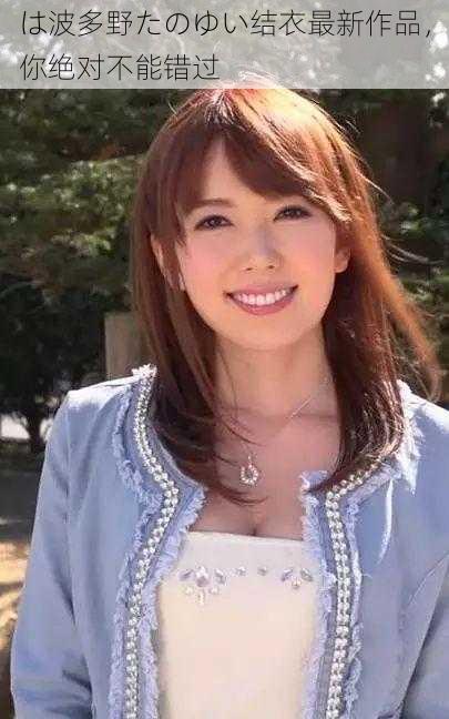 は波多野たのゆい结衣最新作品,你绝对不能错过