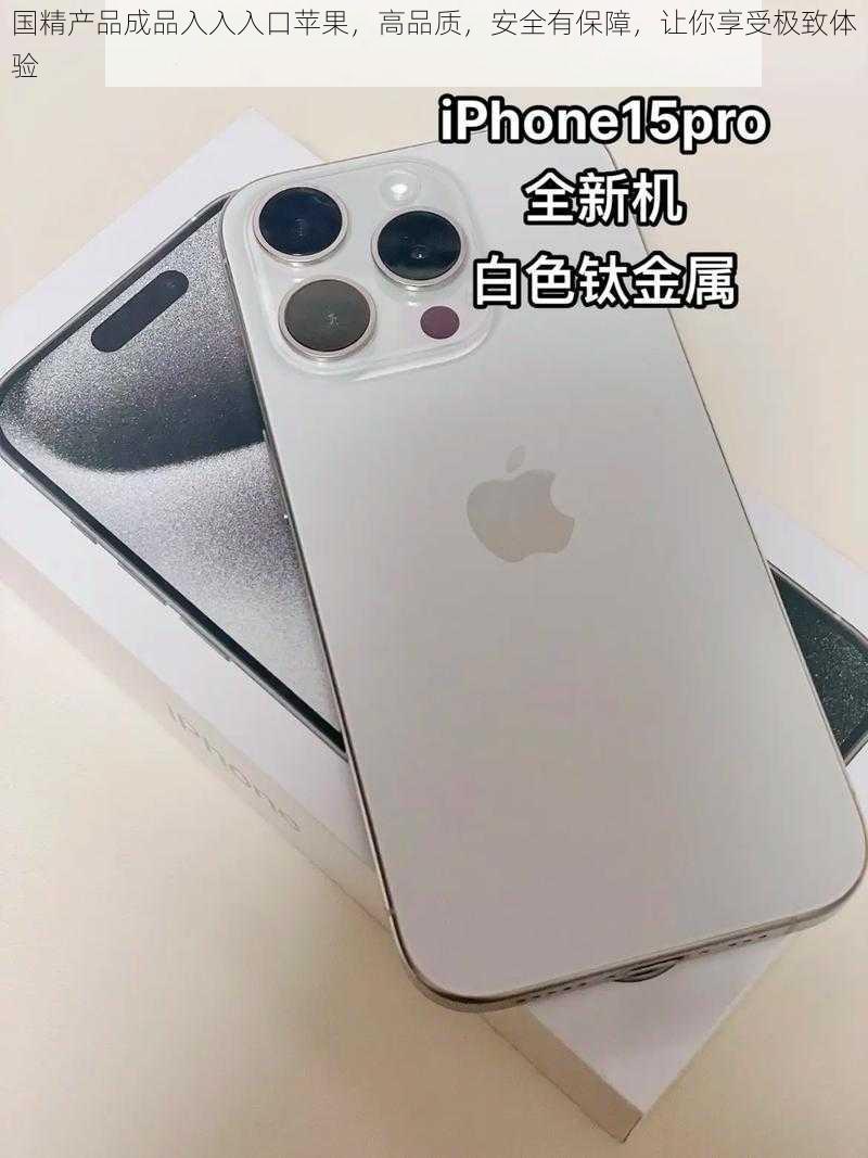 国精产品成品入入入口苹果,高品质,安全有保障,让你享受极致体验
