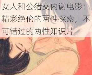 女人和公猪交内谢电影:精彩绝伦的两性探索,不可错过的两性知识片
