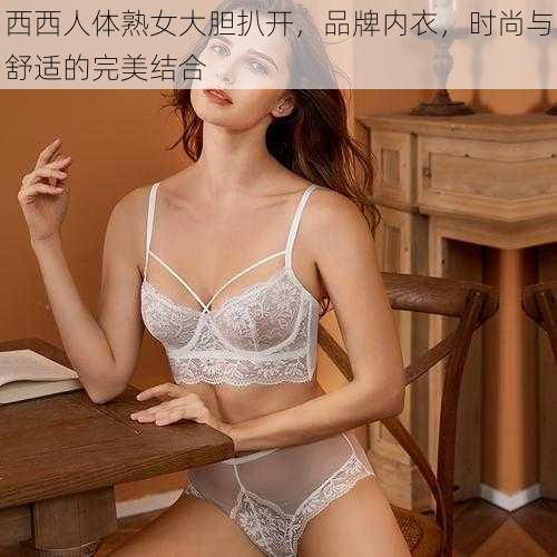 西西人体熟女大胆扒开,品牌内衣,时尚与舒适的完美结合