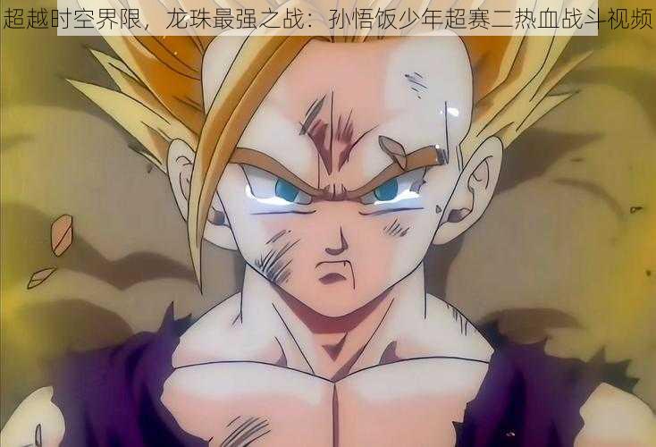 超越时空界限,龙珠最强之战:孙悟饭少年超赛二热血战斗视频