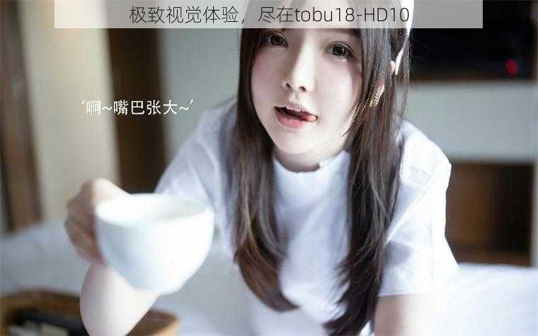 极致视觉体验,尽在tobu18-HD10