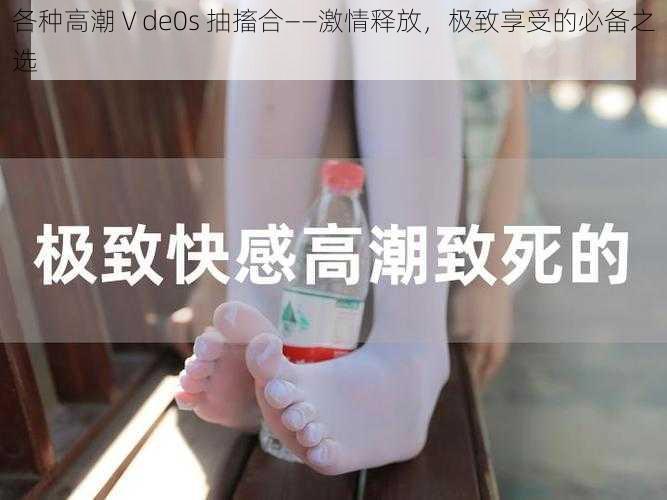 各种高潮Ⅴde0s 抽搐合——激情释放,极致享受的必备之选