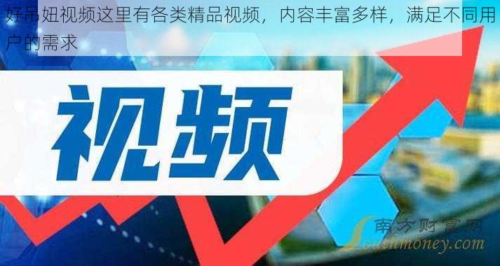 好吊妞视频这里有各类精品视频,内容丰富多样,满足不同用户的需求