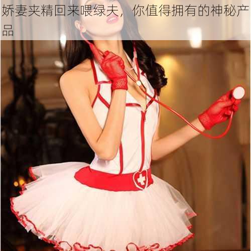 娇妻夹精回来喂绿夫,你值得拥有的神秘产品