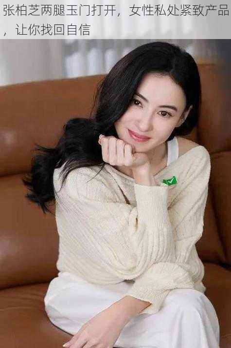 张柏芝两腿玉门打开,女性私处紧致产品,让你找回自信
