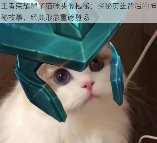 王者荣耀墨子猫咪头像揭秘:探秘英雄背后的神秘故事,经典形象重磅登场