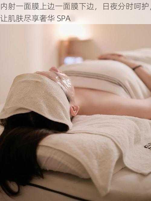 内射一面膜上边一面膜下边,日夜分时呵护,让肌肤尽享奢华 SPA