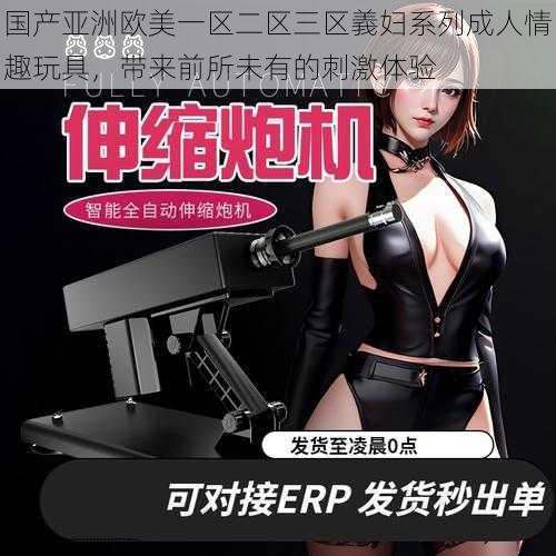 国产亚洲欧美一区二区三区義妇系列成人情趣玩具,带来前所未有的刺激体验
