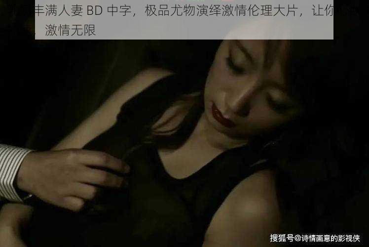 乳奶丰满人妻 BD 中字,极品尤物演绎激情伦理大片,让你心跳加速,激情无限