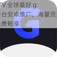 GTV 全球最好 g 平台安卓推广,海量资源免费畅享