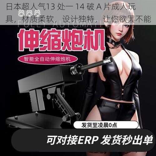 日本超人气13 处一 14 破 A 片成人玩具,材质柔软,设计独特,让你欲罢不能