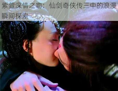 紫萱深情之吻:仙剑奇侠传三中的浪漫瞬间探索