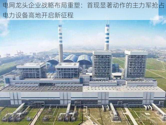 电网龙头企业战略布局重塑:首现显著动作的主力军抢占电力设备高地开启新征程