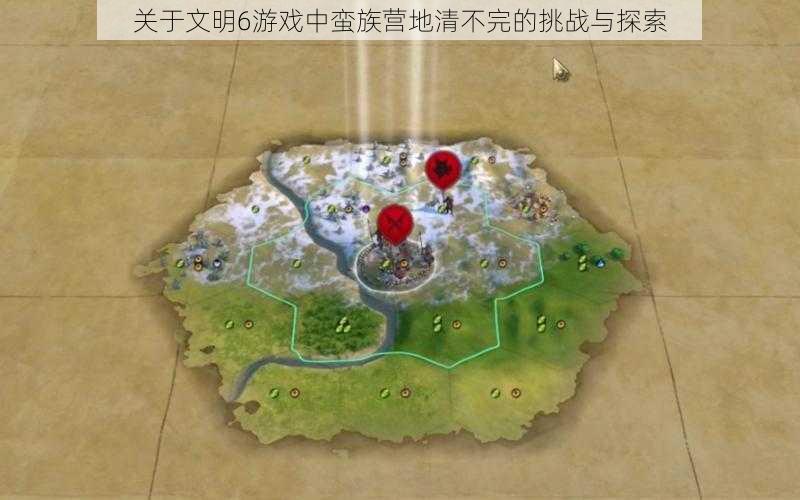 关于文明6游戏中蛮族营地清不完的挑战与探索