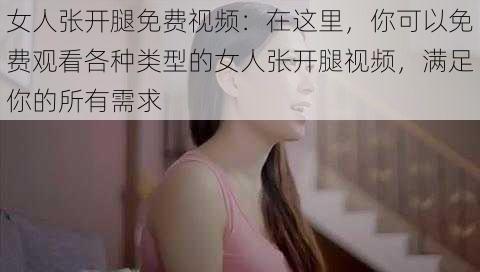 女人张开腿免费视频:在这里,你可以免费观看各种类型的女人张开腿视频,满足你的所有需求