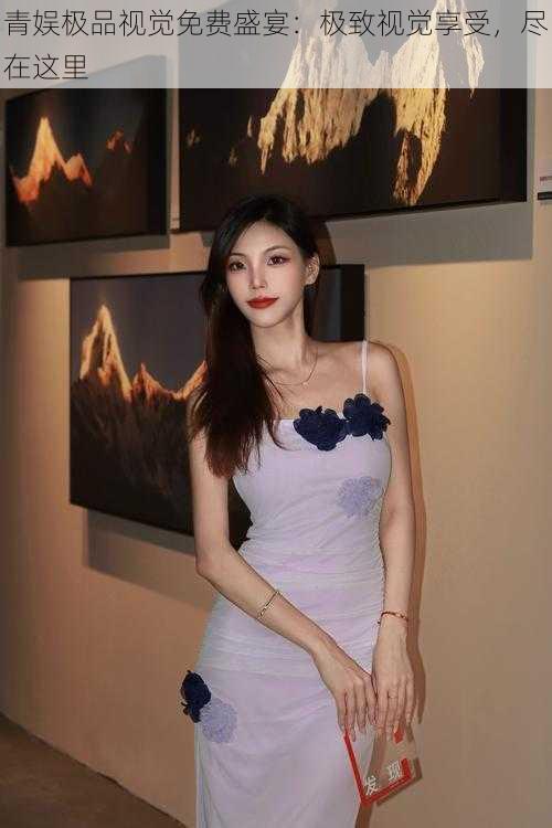 青娱极品视觉免费盛宴:极致视觉享受,尽在这里