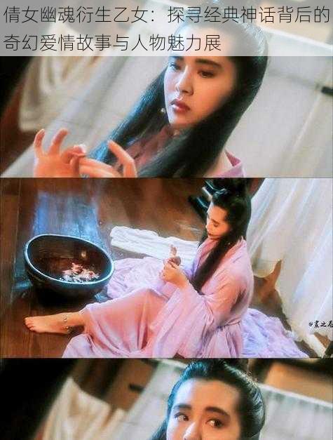 倩女幽魂衍生乙女:探寻经典神话背后的奇幻爱情故事与人物魅力展