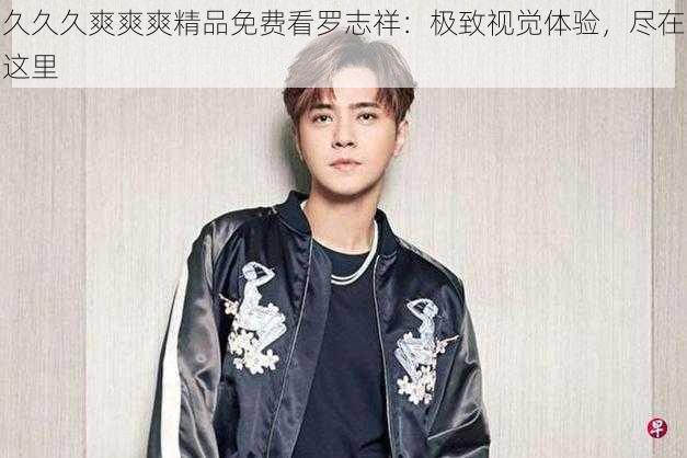 久久久爽爽爽精品免费看罗志祥:极致视觉体验,尽在这里