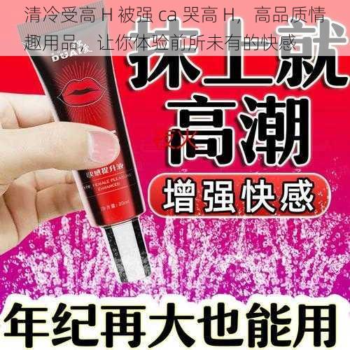 清冷受高 H 被强 ca 哭高 H,高品质情趣用品,让你体验前所未有的快感