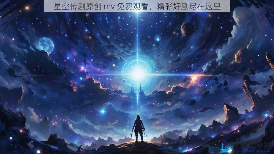 星空传剧原创 mv 免费观看,精彩好剧尽在这里