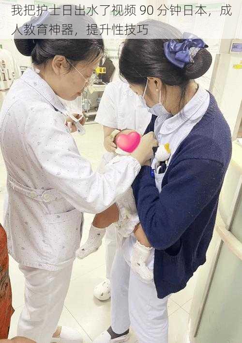 我把护士日出水了视频 90 分钟日本,成人教育神器,提升性技巧