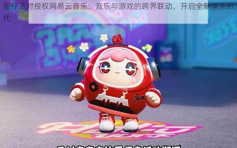 蛋仔派对授权网易云音乐:音乐与游戏的跨界联动,开启全新娱乐时代