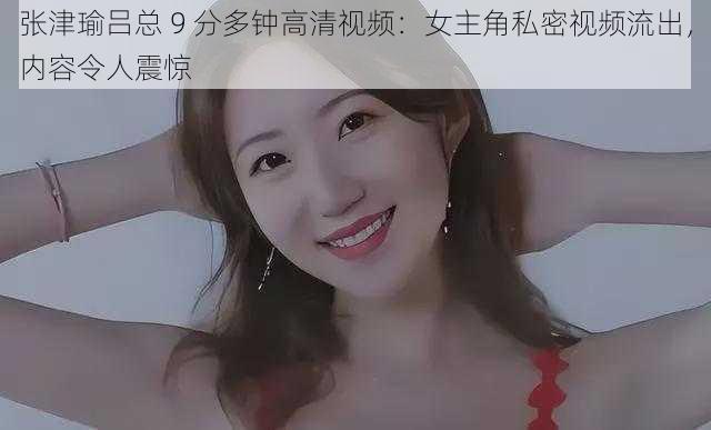 张津瑜吕总 9 分多钟高清视频:女主角私密视频流出,内容令人震惊