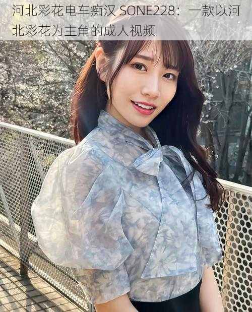 河北彩花电车痴汉 SONE228:一款以河北彩花为主角的成人视频