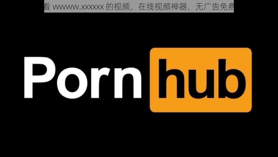免费看 wwww.xxxxxx 的视频,在线视频神器,无广告免费畅享