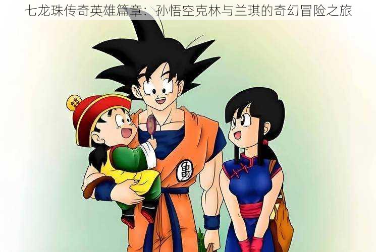 七龙珠传奇英雄篇章:孙悟空克林与兰琪的奇幻冒险之旅
