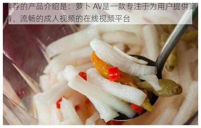推荐的产品介绍是:萝卜 AV是一款专注于为用户提供高清、流畅的成人视频的在线视频平台