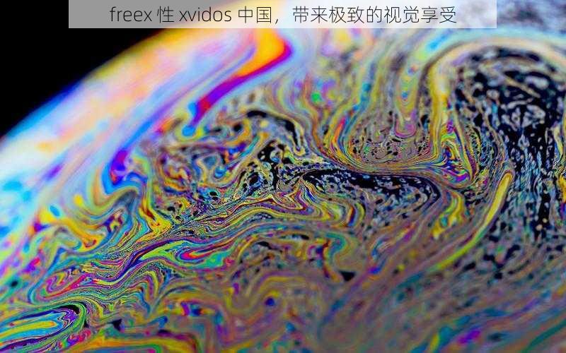 freex 性 xvidos 中国,带来极致的视觉享受