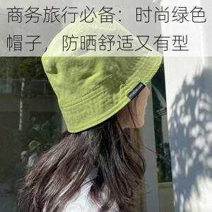 商务旅行必备:时尚绿色帽子,防晒舒适又有型