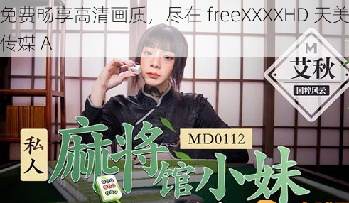 免费畅享高清画质,尽在 freeXXXXHD 天美传媒 A