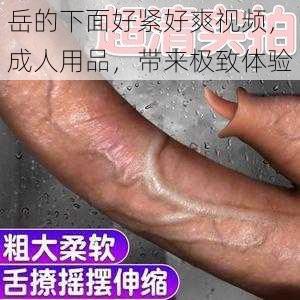 岳的下面好紧好爽视频,成人用品,带来极致体验