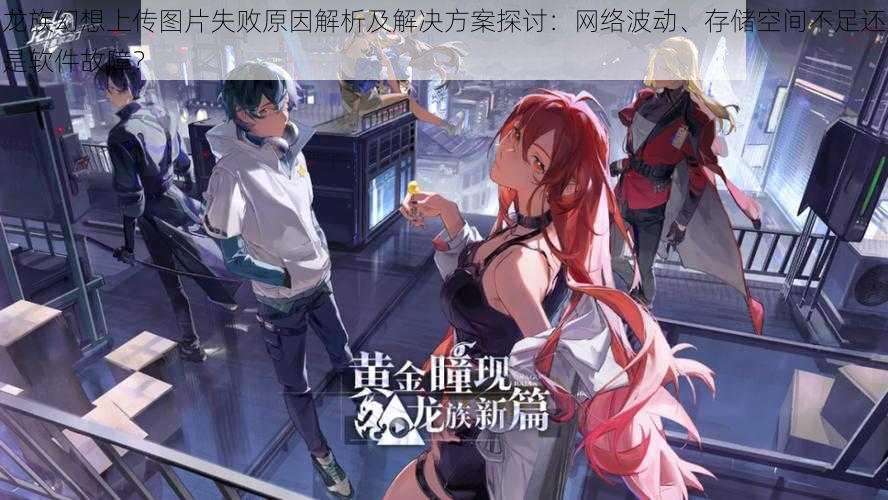 龙族幻想上传图片失败原因解析及解决方案探讨:网络波动、存储空间不足还是软件故障?