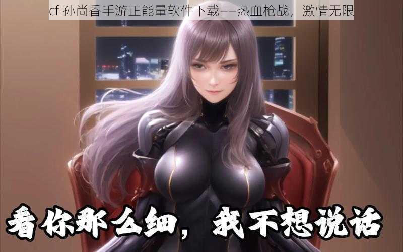 cf 孙尚香手游正能量软件下载——热血枪战,激情无限