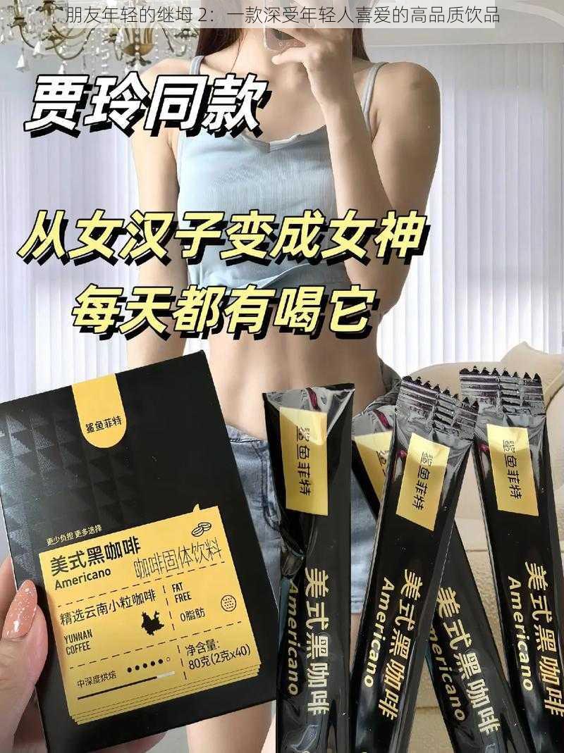 朋友年轻的继坶 2:一款深受年轻人喜爱的高品质饮品