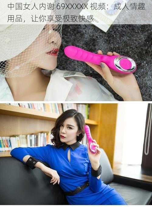 中国女人内谢 69XXXXX 视频:成人情趣用品,让你享受极致快感