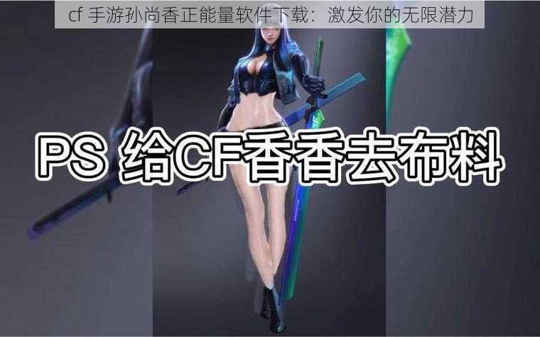 cf 手游孙尚香正能量软件下载:激发你的无限潜力