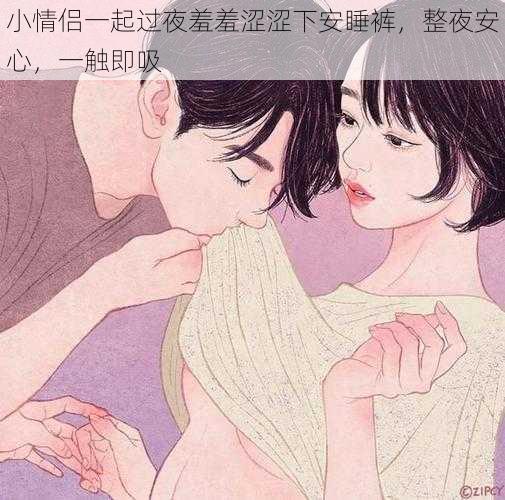 小情侣一起过夜羞羞涩涩下安睡裤,整夜安心,一触即吸