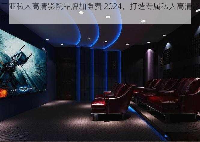 三亚私人高清影院品牌加盟费 2024,打造专属私人高清影院