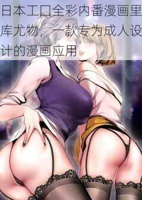 日本工囗全彩内番漫画里库尤物,一款专为成人设计的漫画应用