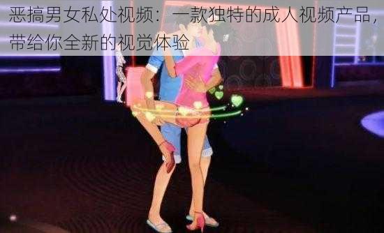 恶搞男女私处视频:一款独特的成人视频产品,带给你全新的视觉体验