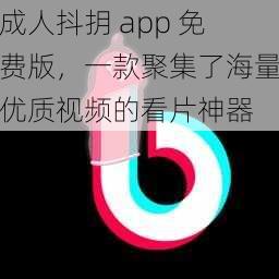 成人抖抈 app 免费版,一款聚集了海量优质视频的看片神器