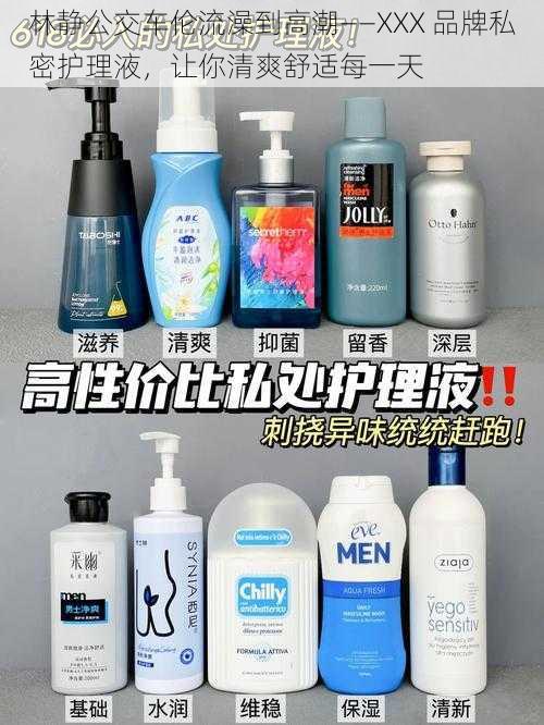 林静公交车伦流澡到高潮——XXX 品牌私密护理液,让你清爽舒适每一天